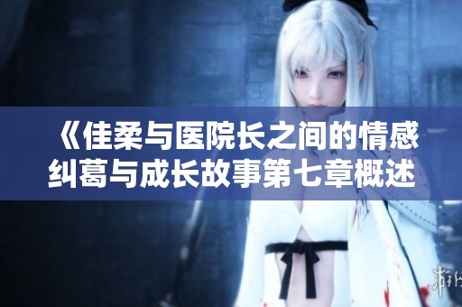 《佳柔与医院长之间的情感纠葛与成长故事第七章概述》