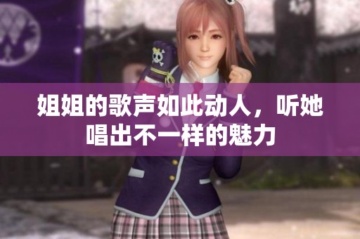 姐姐的歌声如此动人，听她唱出不一样的魅力