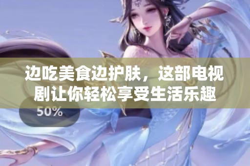 边吃美食边护肤，这部电视剧让你轻松享受生活乐趣