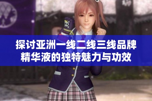 探讨亚洲一线二线三线品牌精华液的独特魅力与功效