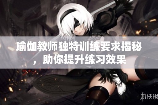 瑜伽教师独特训练要求揭秘，助你提升练习效果