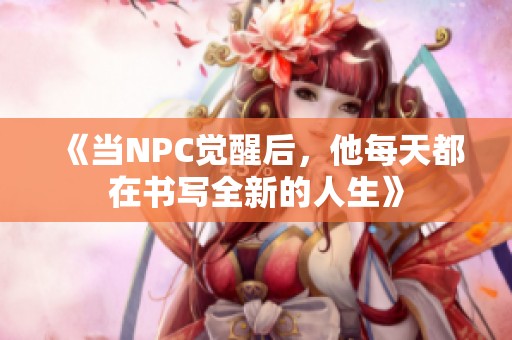 《当NPC觉醒后，他每天都在书写全新的人生》