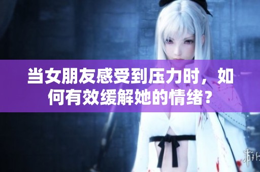 当女朋友感受到压力时，如何有效缓解她的情绪？