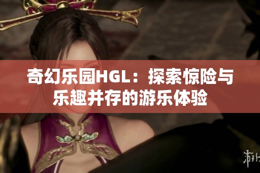 奇幻乐园HGL：探索惊险与乐趣并存的游乐体验