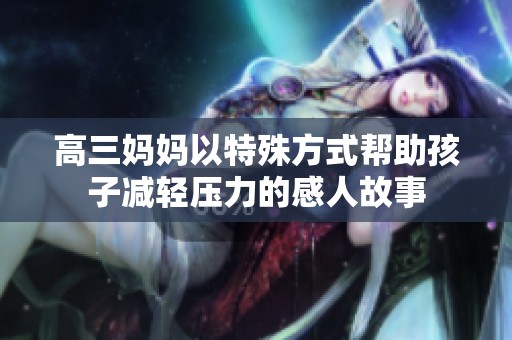 高三妈妈以特殊方式帮助孩子减轻压力的感人故事