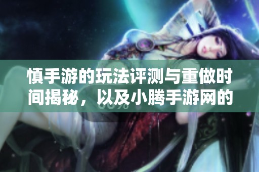 慎手游的玩法评测与重做时间揭秘，以及小腾手游网的最新动态