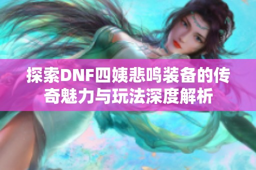 探索DNF四姨悲鸣装备的传奇魅力与玩法深度解析