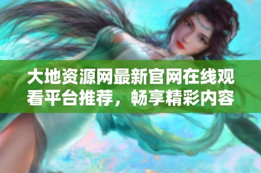 大地资源网最新官网在线观看平台推荐，畅享精彩内容无限制