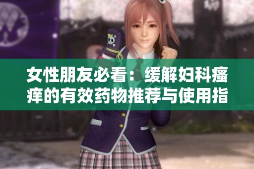 女性朋友必看：缓解妇科瘙痒的有效药物推荐与使用指南