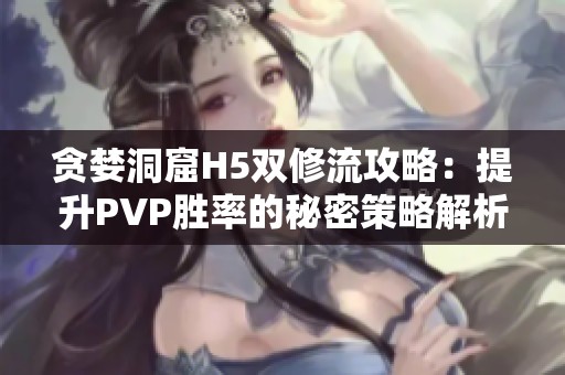 贪婪洞窟H5双修流攻略：提升PVP胜率的秘密策略解析