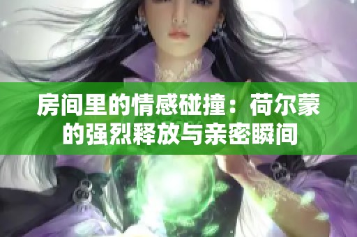 房间里的情感碰撞：荷尔蒙的强烈释放与亲密瞬间