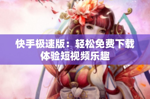 快手极速版：轻松免费下载体验短视频乐趣