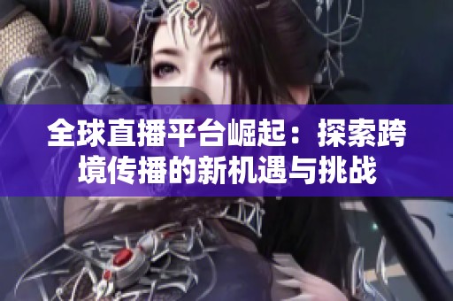 全球直播平台崛起：探索跨境传播的新机遇与挑战