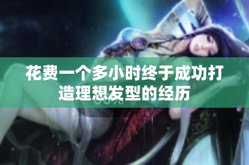 花费一个多小时终于成功打造理想发型的经历