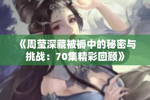 《周莹深藏被褥中的秘密与挑战：70集精彩回顾》