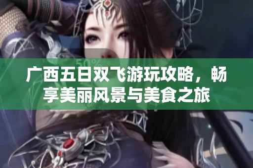 广西五日双飞游玩攻略，畅享美丽风景与美食之旅