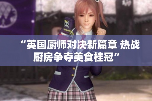 “英国厨师对决新篇章 热战厨房争夺美食桂冠”