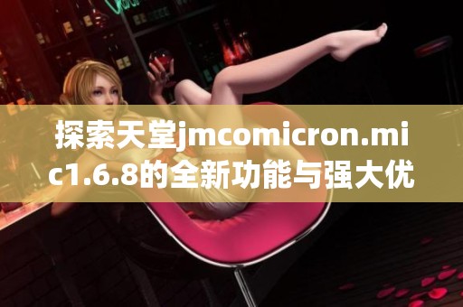 探索天堂jmcomicron.mic1.6.8的全新功能与强大优势
