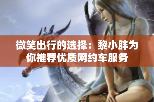 微笑出行的选择：黎小胖为你推荐优质网约车服务