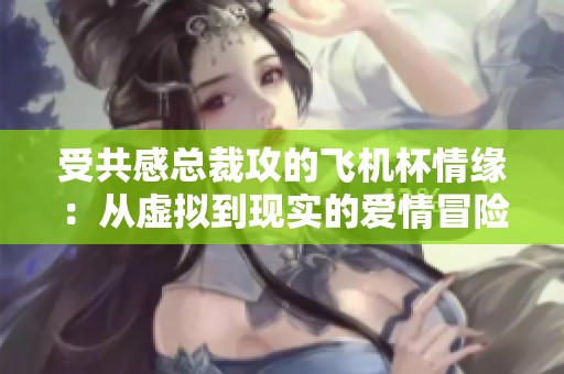 受共感总裁攻的飞机杯情缘：从虚拟到现实的爱情冒险