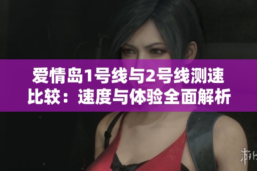 爱情岛1号线与2号线测速比较：速度与体验全面解析