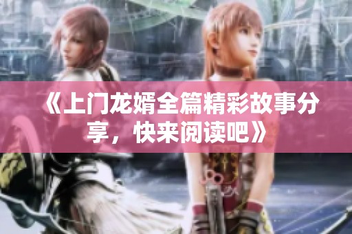 《上门龙婿全篇精彩故事分享，快来阅读吧》