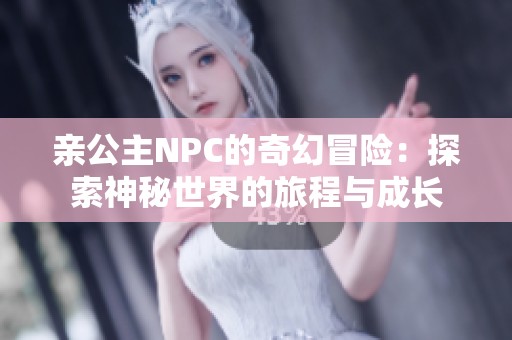 亲公主NPC的奇幻冒险：探索神秘世界的旅程与成长