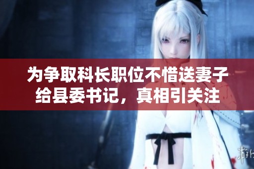 为争取科长职位不惜送妻子给县委书记，真相引关注