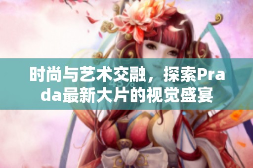 时尚与艺术交融，探索Prada最新大片的视觉盛宴