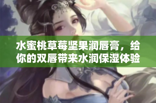 水蜜桃草莓坚果润唇膏，给你的双唇带来水润保湿体验