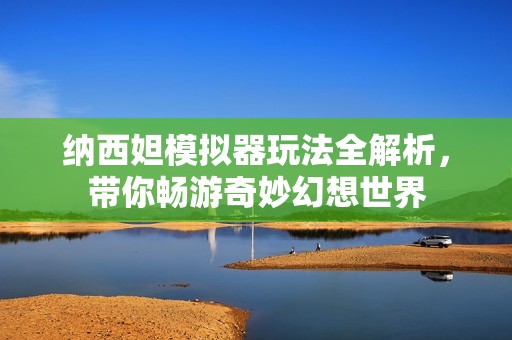 纳西妲模拟器玩法全解析，带你畅游奇妙幻想世界