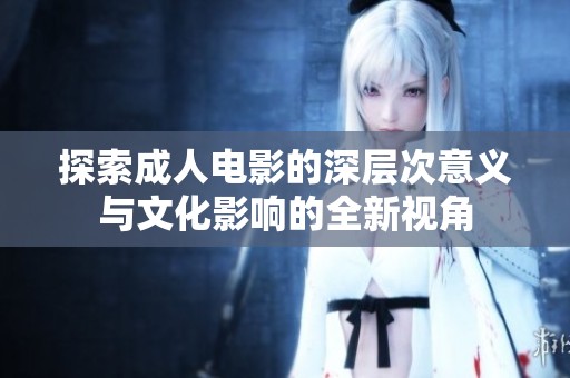探索成人电影的深层次意义与文化影响的全新视角
