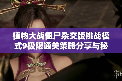 植物大战僵尸杂交版挑战模式9极限通关策略分享与秘籍大全