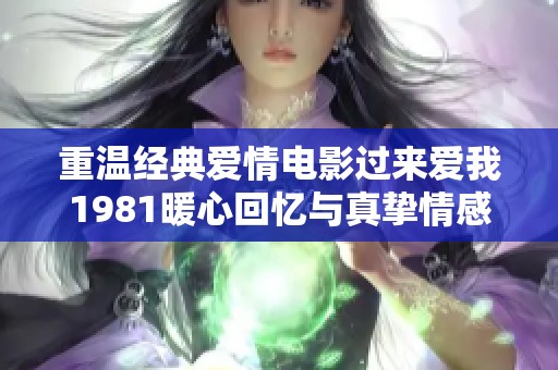 重温经典爱情电影过来爱我1981暖心回忆与真挚情感