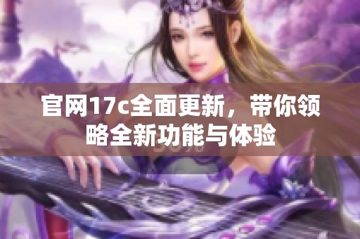 官网17c全面更新，带你领略全新功能与体验
