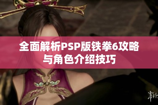 全面解析PSP版铁拳6攻略与角色介绍技巧