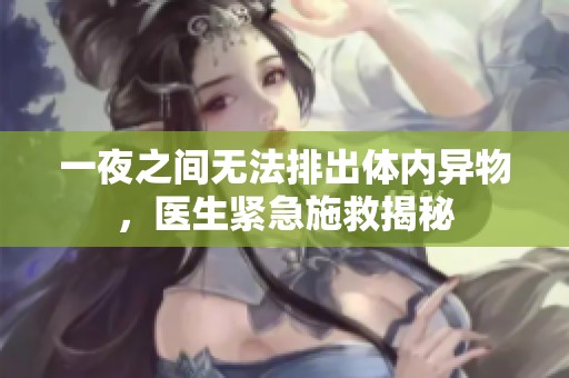 一夜之间无法排出体内异物，医生紧急施救揭秘