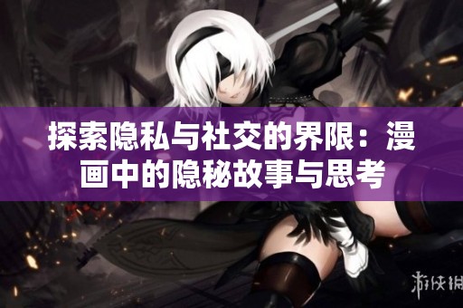 探索隐私与社交的界限：漫画中的隐秘故事与思考