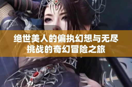 绝世美人的偏执幻想与无尽挑战的奇幻冒险之旅