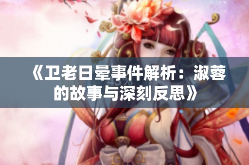 《卫老日晕事件解析：淑蓉的故事与深刻反思》