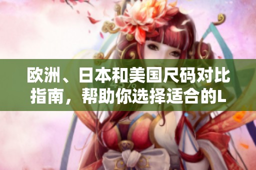 欧洲、日本和美国尺码对比指南，帮助你选择适合的LV产品