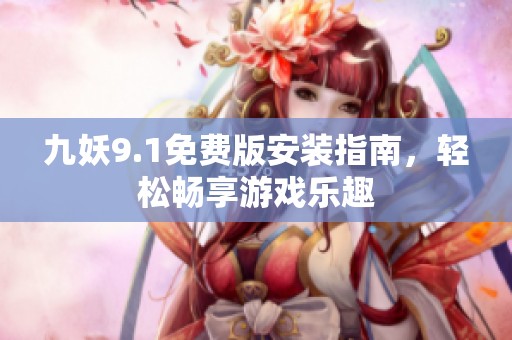 九妖9.1免费版安装指南，轻松畅享游戏乐趣