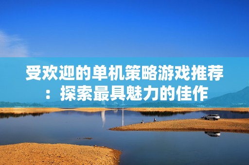 受欢迎的单机策略游戏推荐：探索最具魅力的佳作