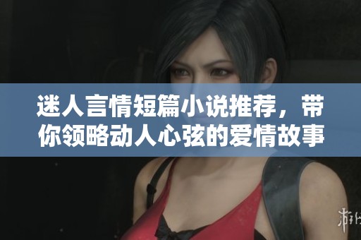 迷人言情短篇小说推荐，带你领略动人心弦的爱情故事