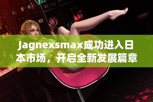 Jagnexsmax成功进入日本市场，开启全新发展篇章