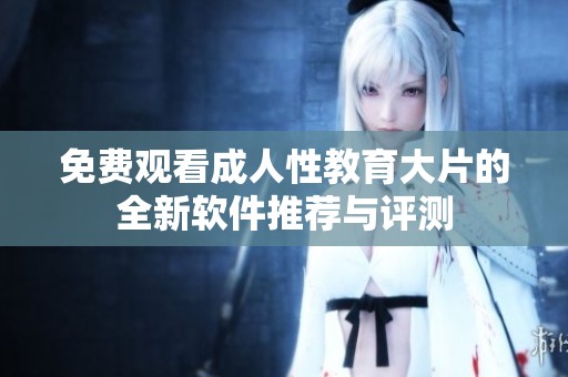 免费观看成人性教育大片的全新软件推荐与评测