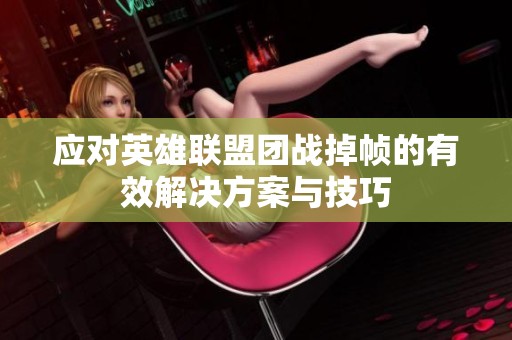 应对英雄联盟团战掉帧的有效解决方案与技巧