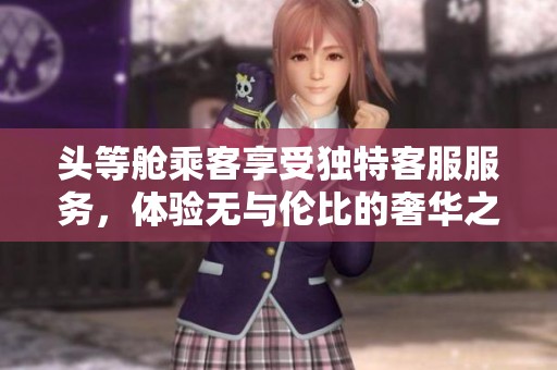 头等舱乘客享受独特客服服务，体验无与伦比的奢华之旅