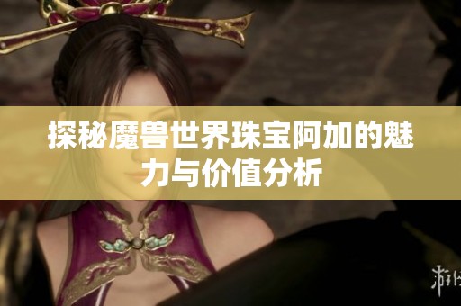 探秘魔兽世界珠宝阿加的魅力与价值分析