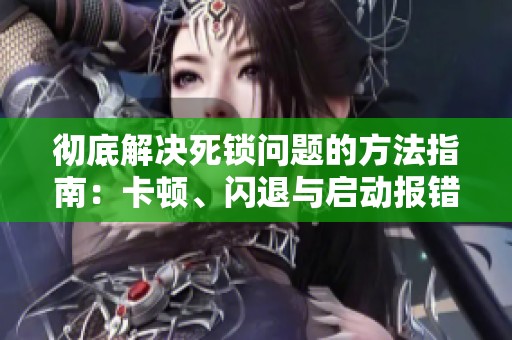 彻底解决死锁问题的方法指南：卡顿、闪退与启动报错的修复技巧
